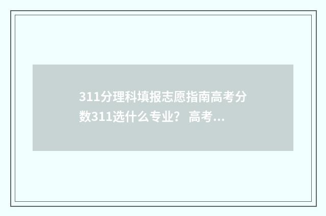 311分理科填报志愿指南高考分数311选什么专业？ 高考311可以上哪些学校
