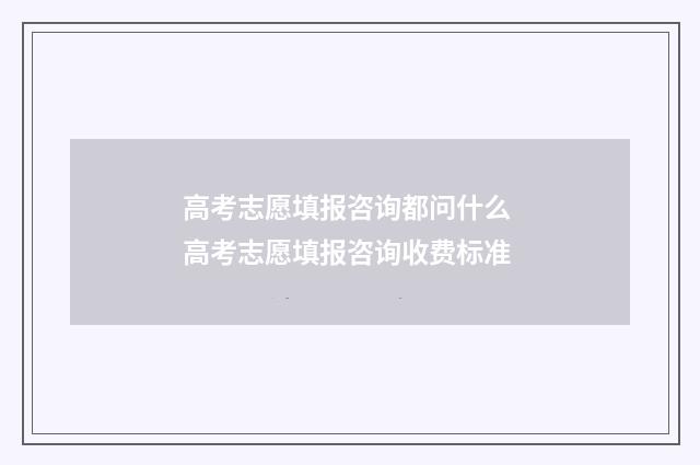 高考志愿填报咨询都问什么 高考志愿填报咨询收费标准