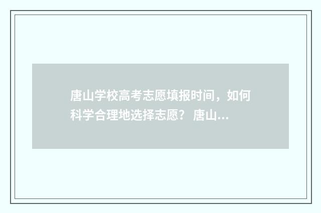 唐山学校高考志愿填报时间，如何科学合理地选择志愿？ 唐山2020高考升学率