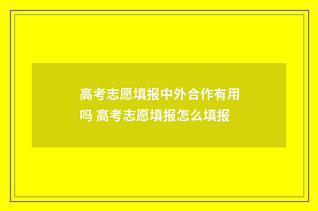 高考志愿填报中外合作有用吗 高考志愿填报怎么填报