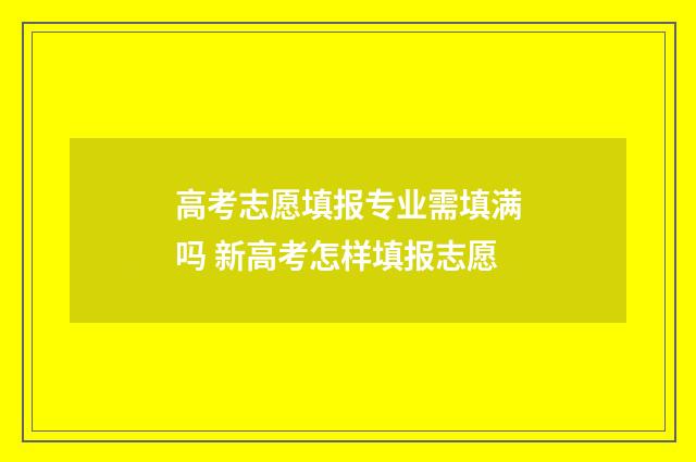 高考志愿填报专业需填满吗 新高考怎样填报志愿