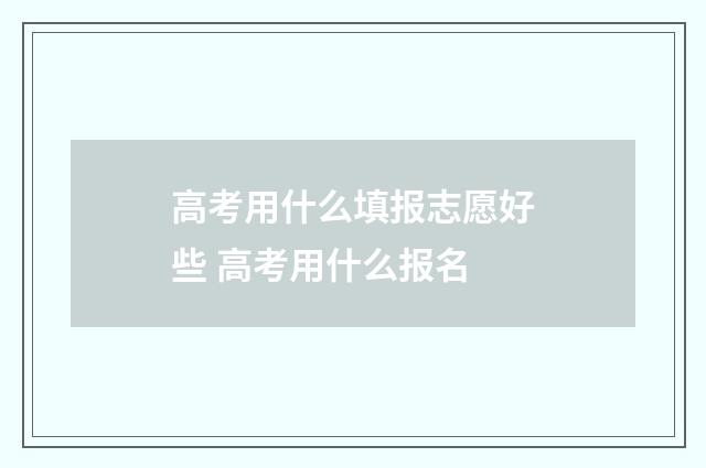 高考用什么填报志愿好些 高考用什么报名