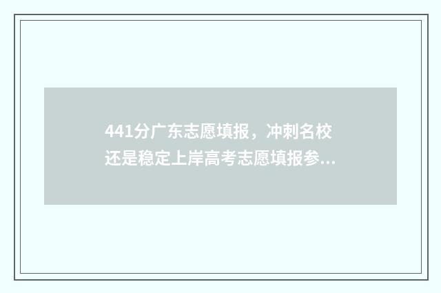 441分广东志愿填报，冲刺名校还是稳定上岸高考志愿填报参考方案 广东志愿填报2021