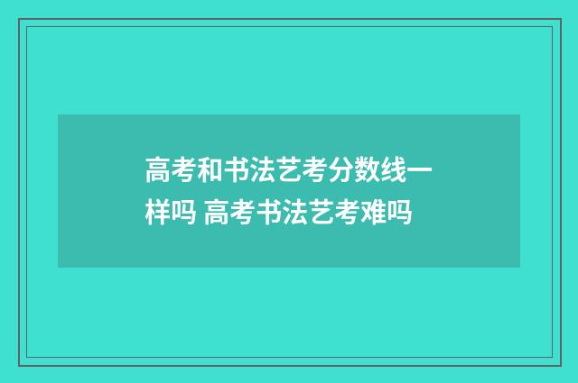 高考和书法艺考分数线一样吗 高考书法艺考难吗