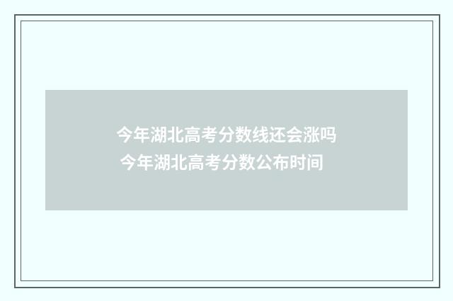今年湖北高考分数线还会涨吗 今年湖北高考分数公布时间