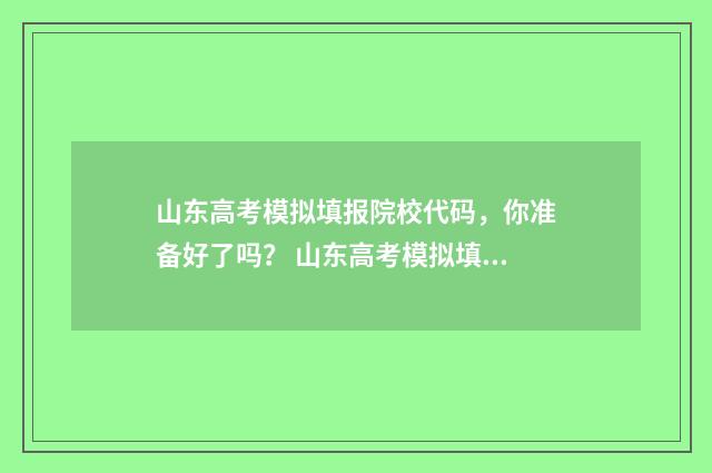 山东高考模拟填报院校代码，你准备好了吗？ 山东高考模拟填报系统