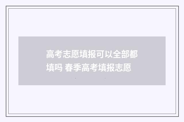 高考志愿填报可以全部都填吗 春季高考填报志愿