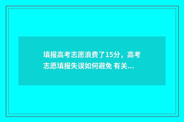 填报高考志愿浪费了15分，高考志愿填报失误如何避免 有关高考志愿填报的讲解