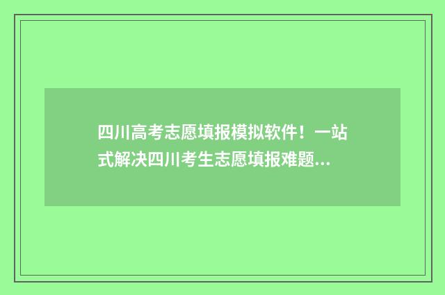 四川高考志愿填报模拟软件！一站式解决四川考生志愿填报难题 四川高考志愿填报规则