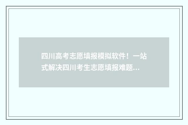 四川高考志愿填报模拟软件！一站式解决四川考生志愿填报难题 四川高考志愿填报规则