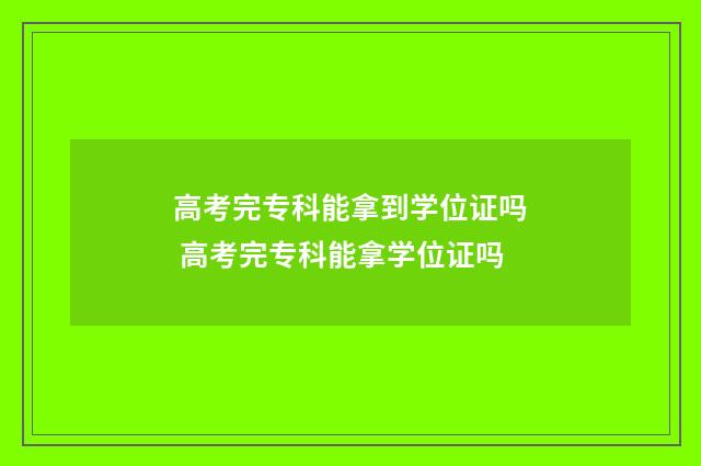 高考完专科能拿到学位证吗 高考完专科能拿学位证吗