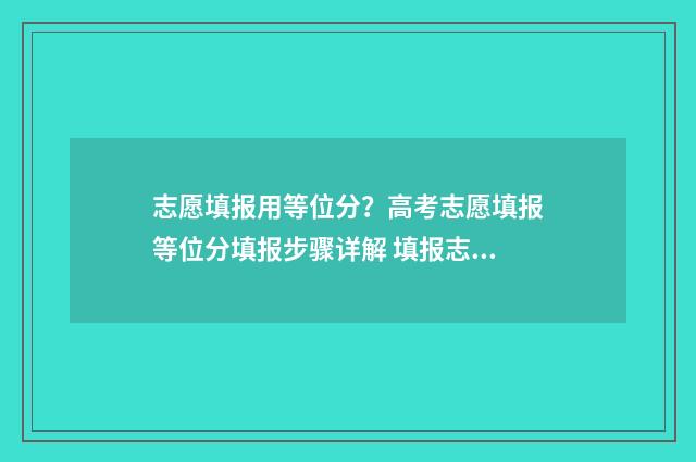 志愿填报用等位分？高考志愿填报等位分填报步骤详解 填报志愿依据位次?