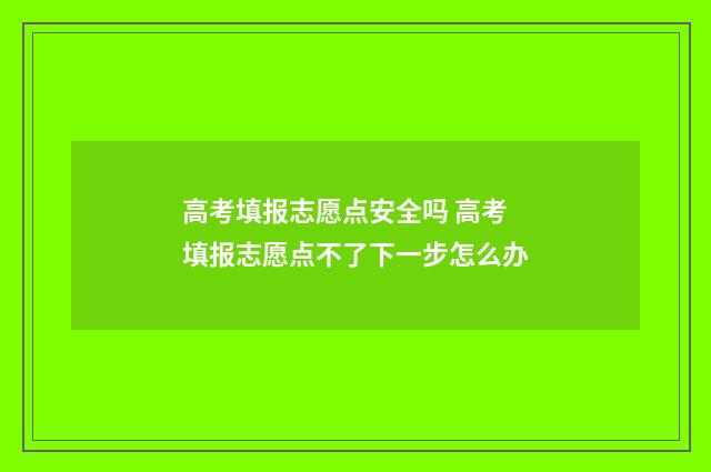 高考填报志愿点安全吗 高考填报志愿点不了下一步怎么办
