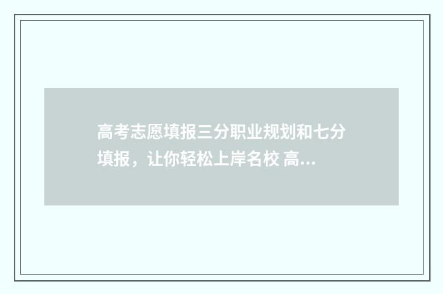 高考志愿填报三分职业规划和七分填报，让你轻松上岸名校 高考志愿填报三原则