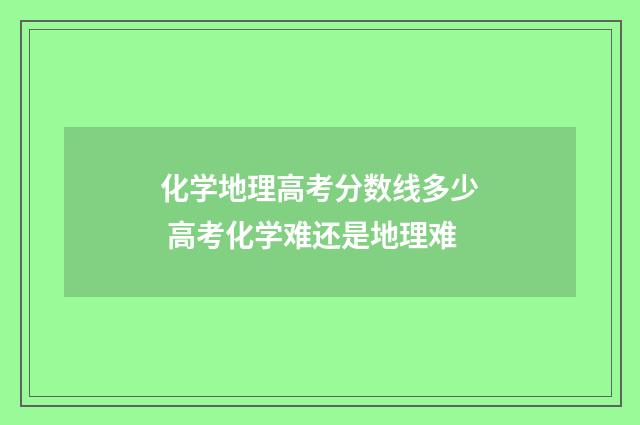 化学地理高考分数线多少 高考化学难还是地理难