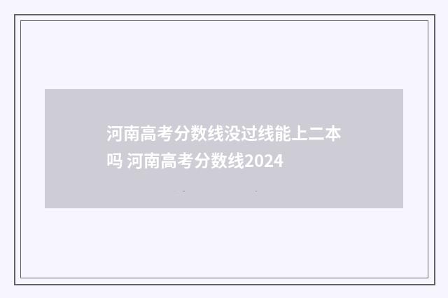 河南高考分数线没过线能上二本吗 河南高考分数线2024
