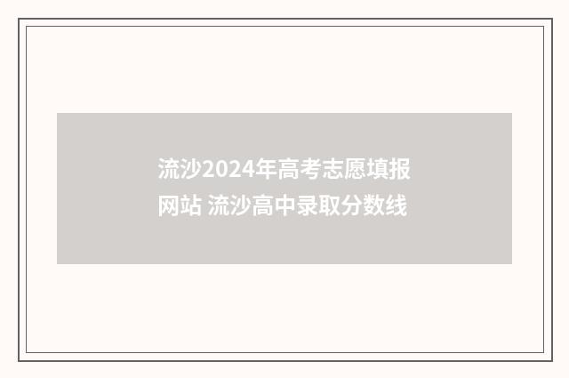流沙2024年高考志愿填报网站 流沙高中录取分数线
