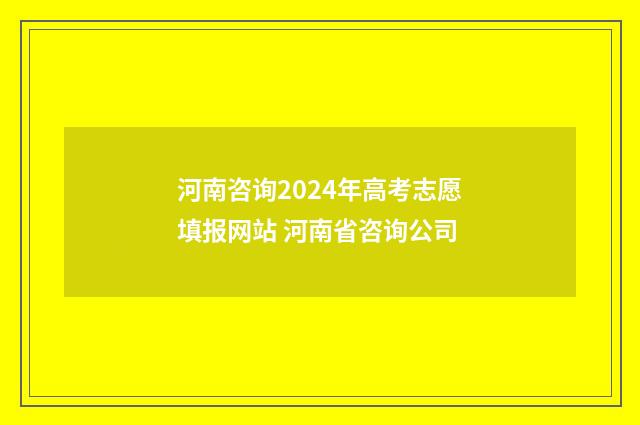 河南咨询2024年高考志愿填报网站 河南省咨询公司