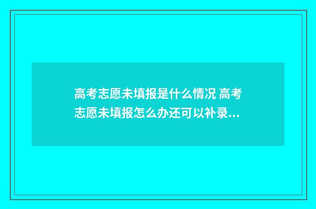 高考志愿未填报是什么情况 高考志愿未填报怎么办还可以补录吗