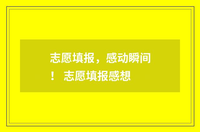 志愿填报，感动瞬间！ 志愿填报感想
