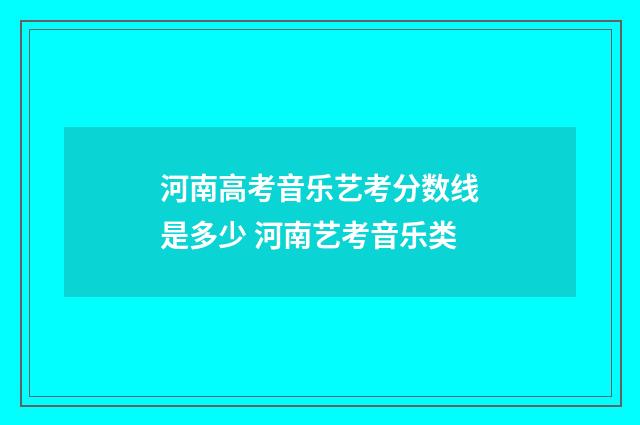 河南高考音乐艺考分数线是多少 河南艺考音乐类