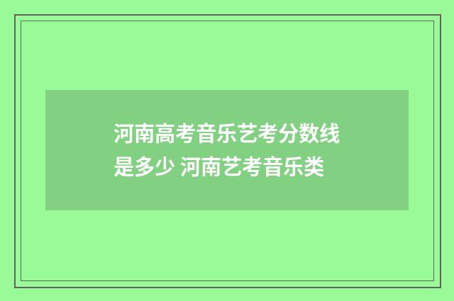 河南高考音乐艺考分数线是多少 河南艺考音乐类