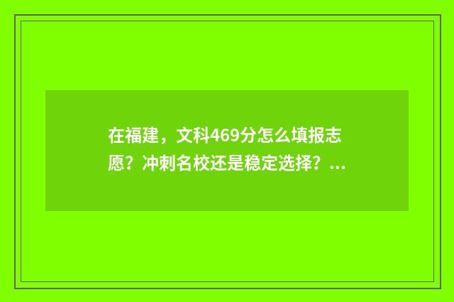 在福建，文科469分怎么填报志愿？冲刺名校还是稳定选择？ 福建文科600