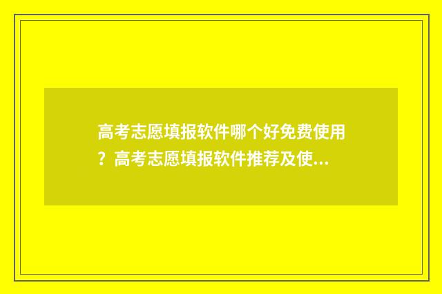 高考志愿填报软件哪个好免费使用？高考志愿填报软件推荐及使用技巧 高考志愿填报软件免费版官方正版