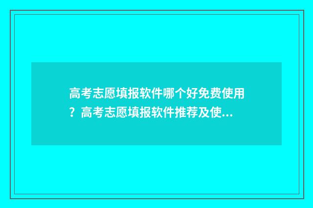 高考志愿填报软件哪个好免费使用？高考志愿填报软件推荐及使用技巧 高考志愿填报软件免费版官方正版