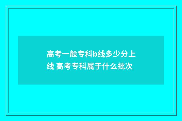 高考一般专科b线多少分上线 高考专科属于什么批次