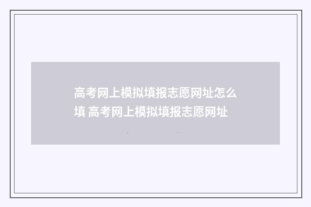 高考网上模拟填报志愿网址怎么填 高考网上模拟填报志愿网址