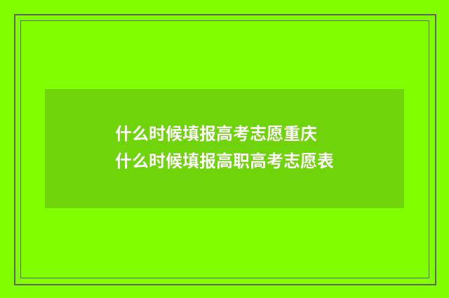 什么时候填报高考志愿重庆 什么时候填报高职高考志愿表