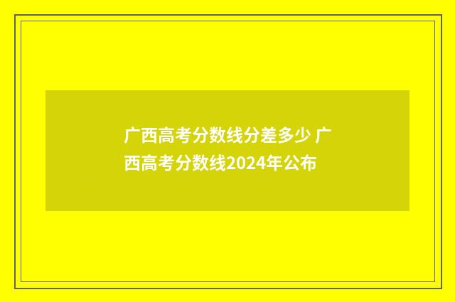 广西高考分数线分差多少 广西高考分数线2024年公布