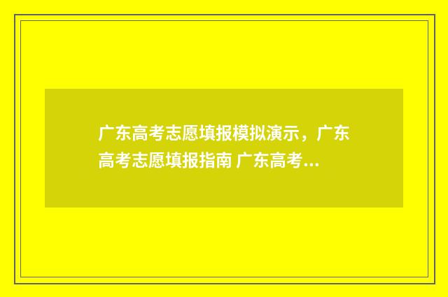 广东高考志愿填报模拟演示，广东高考志愿填报指南 广东高考志愿填报网站入口