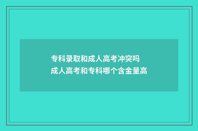 专科录取和成人高考冲突吗 成人高考和专科哪个含金量高