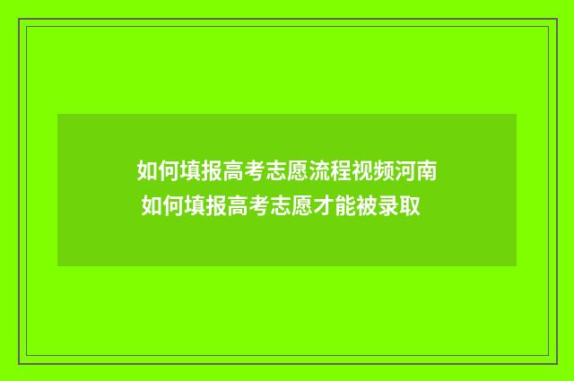 如何填报高考志愿流程视频河南 如何填报高考志愿才能被录取