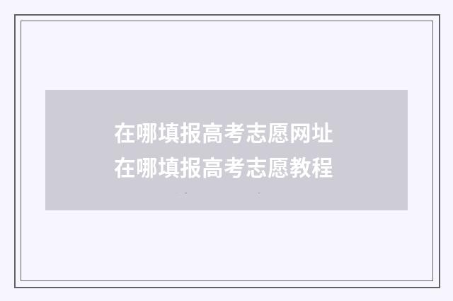 在哪填报高考志愿网址 在哪填报高考志愿教程