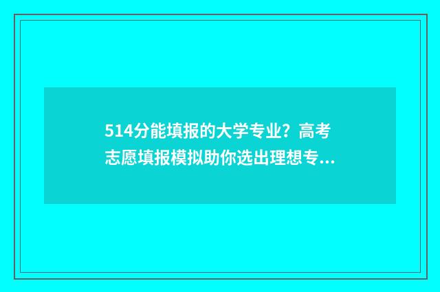 514分能填报的大学专业？高考志愿填报模拟助你选出理想专业 514分能填报的大专有哪些