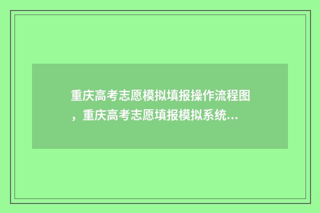 重庆高考志愿模拟填报操作流程图，重庆高考志愿填报模拟系统使用方法 重庆高考志愿模板图片