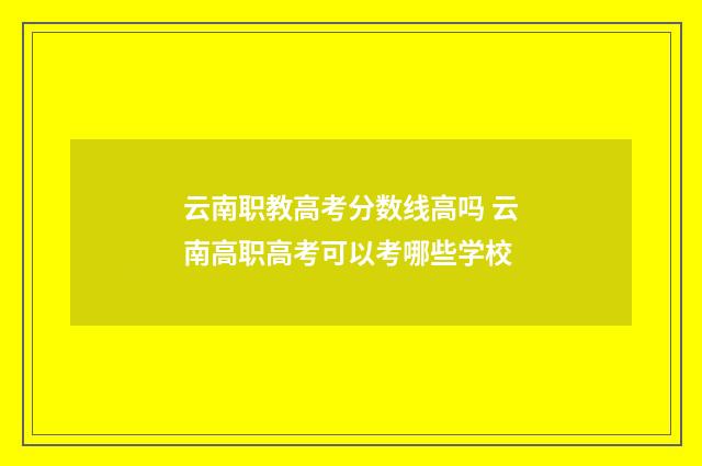 云南职教高考分数线高吗 云南高职高考可以考哪些学校