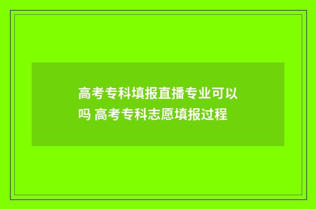 高考专科填报直播专业可以吗 高考专科志愿填报过程