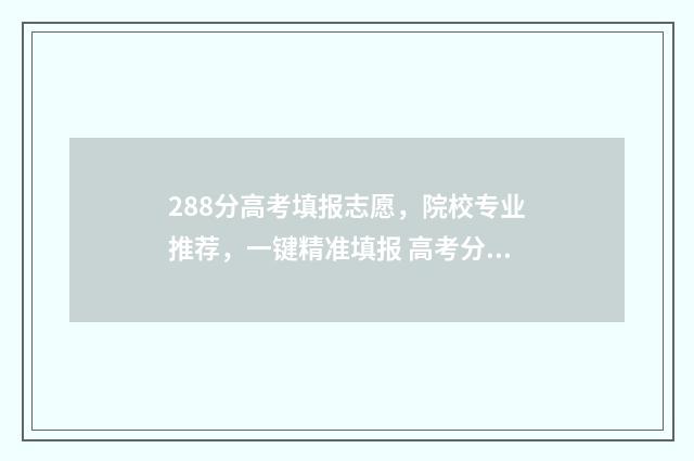 288分高考填报志愿，院校专业推荐，一键精准填报 高考分数288能上什么专科