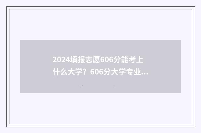 2024填报志愿606分能考上什么大学？606分大学专业推荐 2024填报志愿入口官网登录