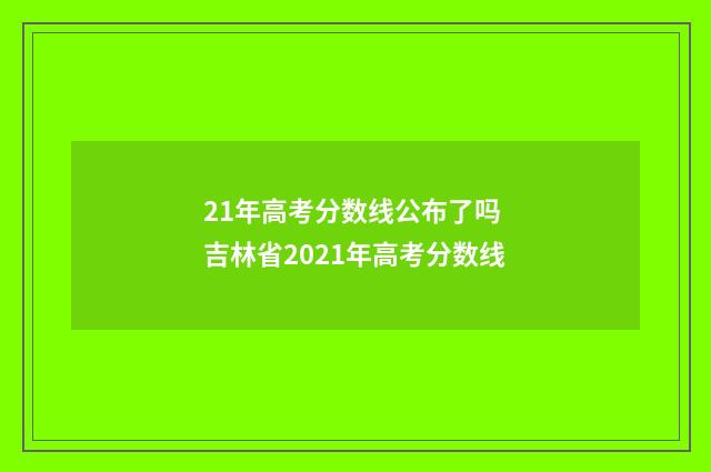21年高考分数线公布了吗 吉林省2021年高考分数线
