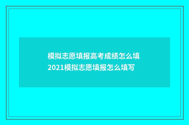 模拟志愿填报高考成绩怎么填 2021模拟志愿填报怎么填写