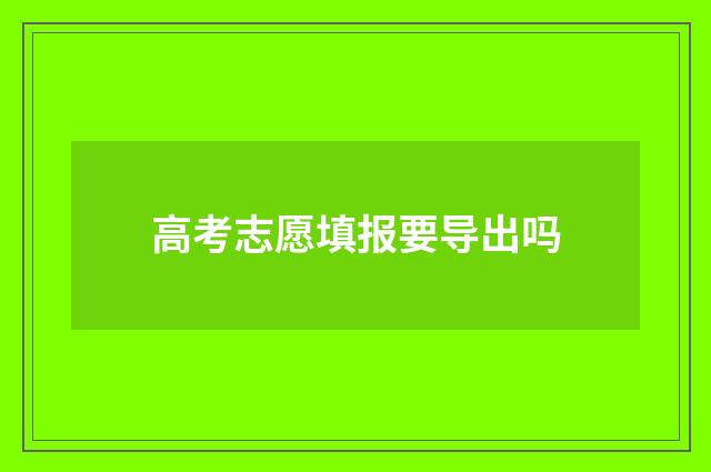 高考志愿填报要导出吗