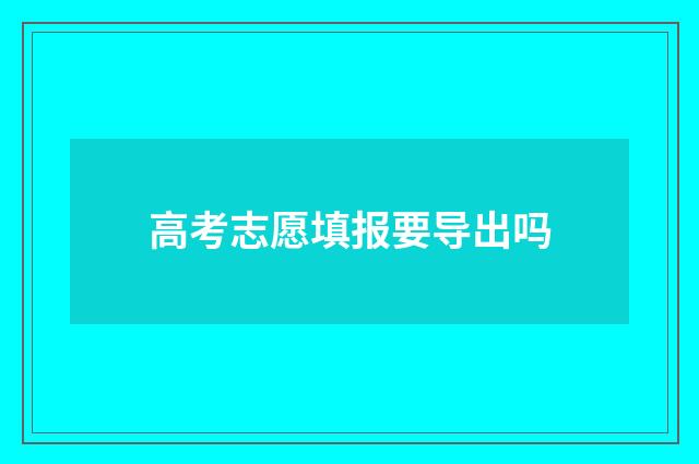 高考志愿填报要导出吗