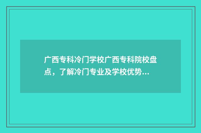 广西专科冷门学校广西专科院校盘点，了解冷门专业及学校优势 广西专科热门专业