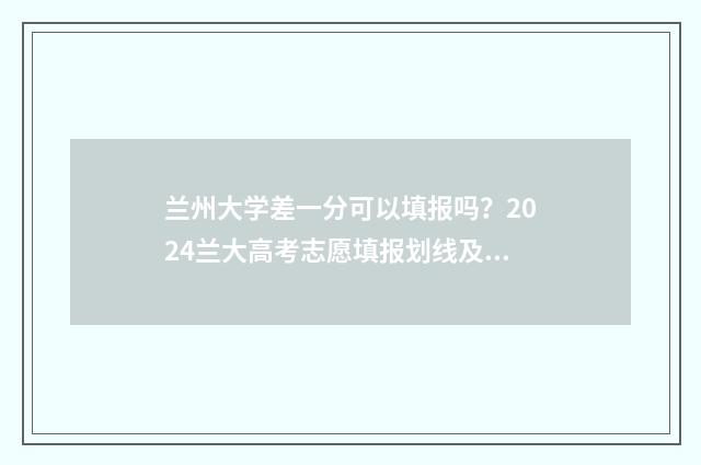 兰州大学差一分可以填报吗？2024兰大高考志愿填报划线及投档情况 兰州大学423分被刷