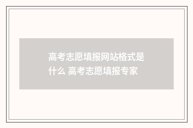 高考志愿填报网站格式是什么 高考志愿填报专家